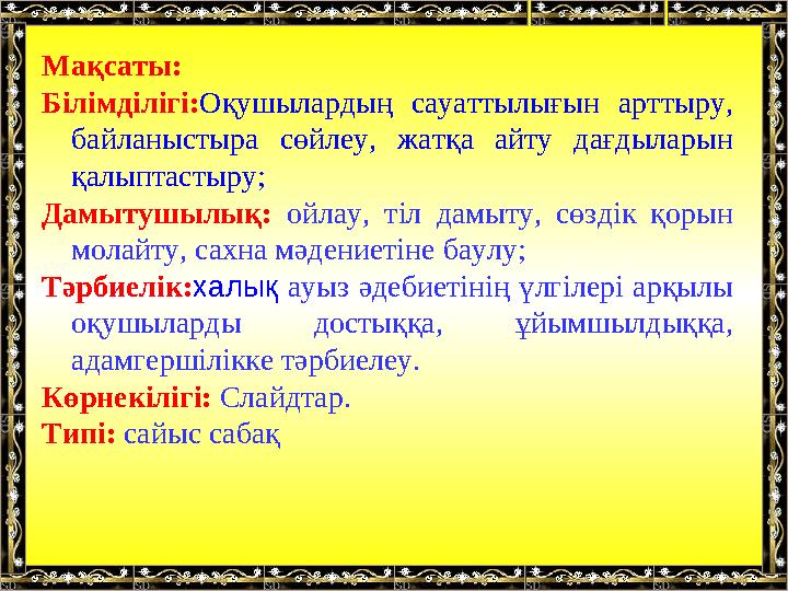 Мақсаты: Білімділігі:Оқушылардың сауаттылығын арттыру, байланыстыра сөйлеу, жатқа айту дағдыларын қалыптастыру; Дамытушылық: