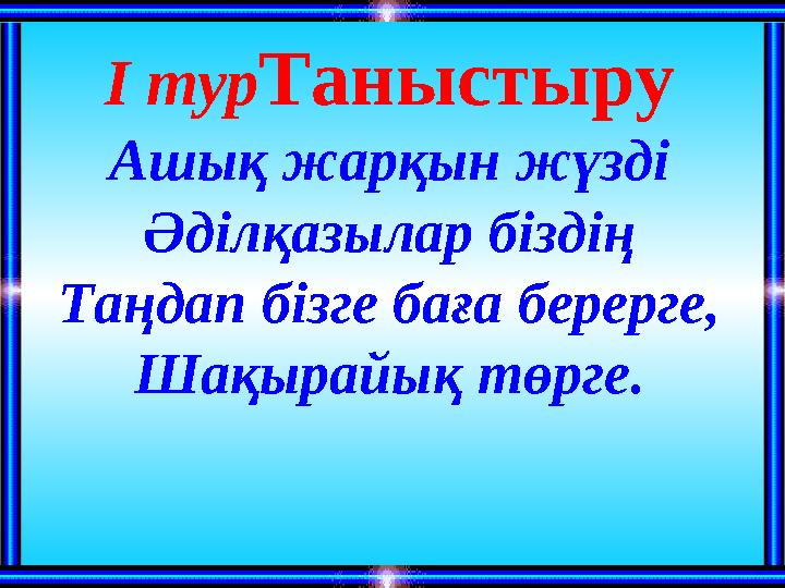 І турТаныстыру Ашық жарқын жүзді Әділқазылар біздің Таңдап бізге баға берерге, Шақырайық төрге.