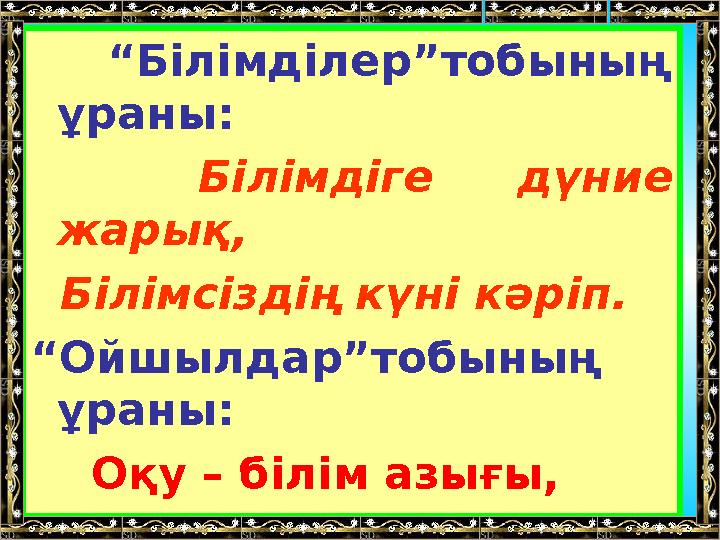 “Білімділер”тобының ұраны: Білімдіге дүние жарық, Білімсіздің күні кәріп. “Ойшылдар”тобының ұраны: Оқу – білім азығ