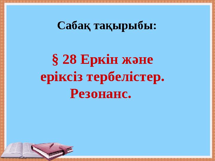 Сабақ тақырыбы: § 28 Еркін және еріксіз тербелістер. Резонанс.