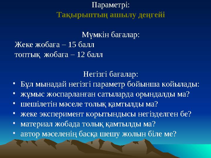 Параметрі: Тақырыптың ашылу деңгейі Мүмкін бағалар: Жеке жобаға – 15 балл топтық жобаға – 12 балл Негізгі бағалар: •Бұл мына