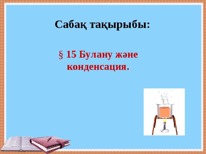 Сабақ тақырыбы: § 15 Булану және конденсация.