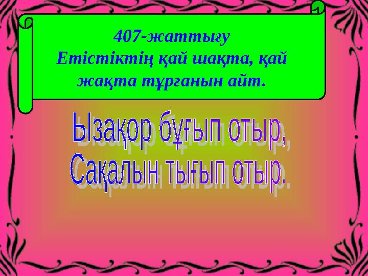 407-жаттығу Етістіктің қай шақта, қай жақта тұрғанын айт.