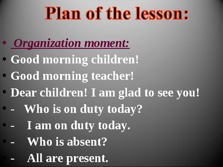 • Organization moment: •Good morning children! •Good morning teacher! •Dear children! I am glad to see you! •- Who is on duty