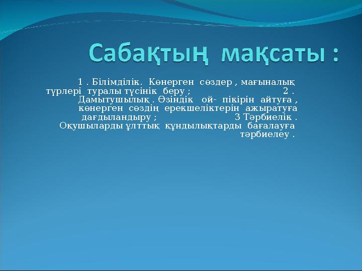 1 . Білімділік. Көнерген сөздер , мағыналық түрлері туралы түсінік беру ; 2 . Дамытушылық