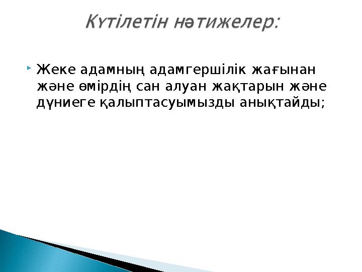 Жеке адамның адамгершілік жағынан және өмірдің сан алуан жақтарын және дүниеге қалыптасуымызды анықтайды;