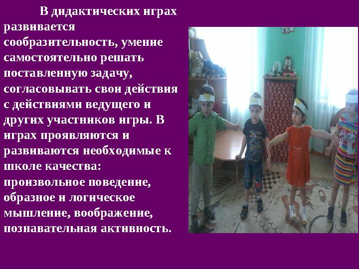 В дидактических играх развивается сообразительность, умение самостоятельно решать поставленную задачу, согласовывать свои д
