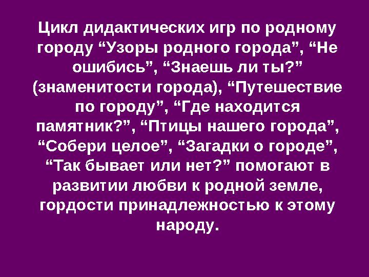 Цикл дидактических игр по родному городу “Узоры родного города”, “Не ошибись”, “Знаешь ли ты?” (знаменитости города), “Путеше