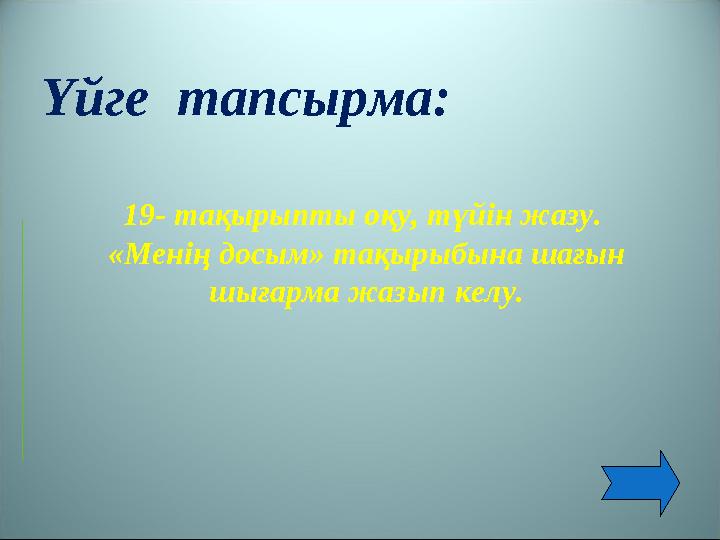 Үйге тапсырма: 19- тақырыпты оқу, түйін жазу. «Менің досым» тақырыбына шағын шығарма жазып келу.