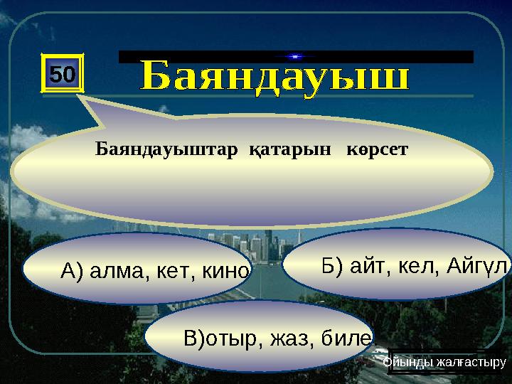 Б) айт, кел, Айгүл В)отыр, жаз, биле. А) алма, кет, кино 50 Баяндауыштар қатарын көрсет Ойынды жалғастыру
