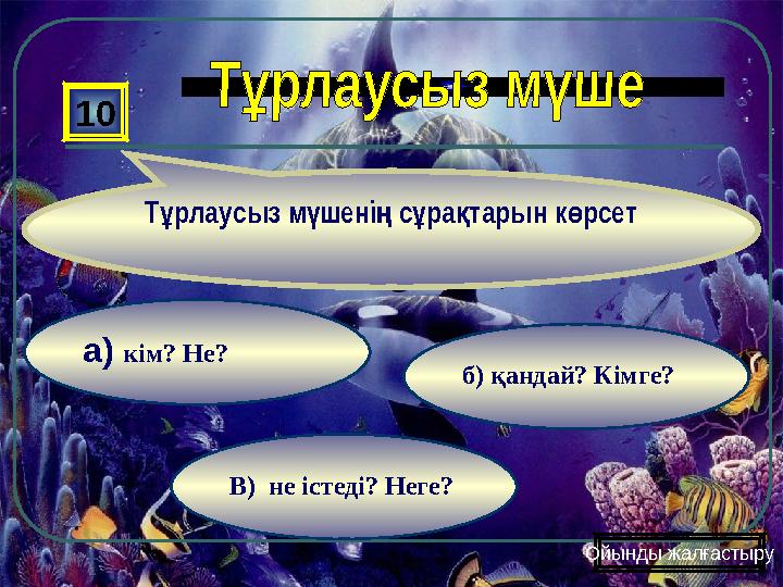 В) не істеді? Неге? б) қандай? Кімге? а) кім? Не? 10 Т рлаусыз м шені с ра тарын к рсет ұ ү ң ұ қ ө Ойынды жалғастыру