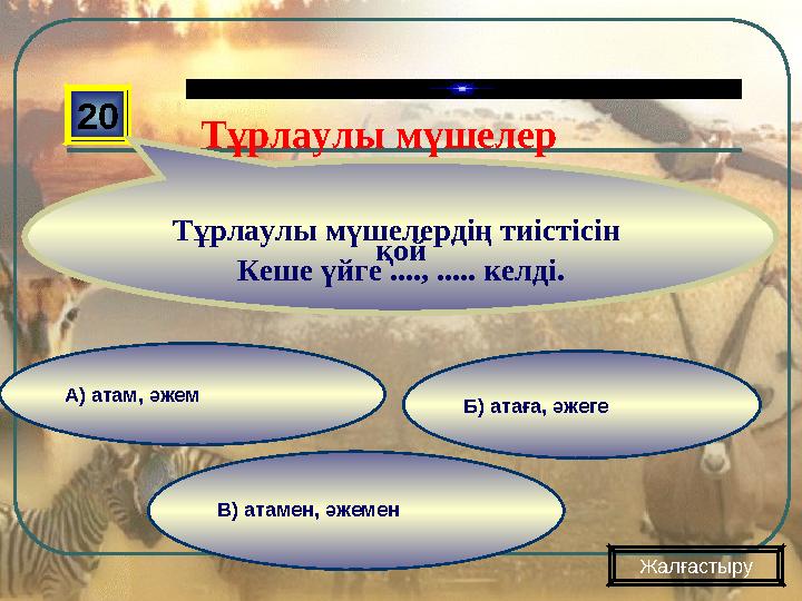 В) атамен, әжемен Б) атаға, әжеге А) атам, әжем 20 Тұрлаулы мүшелердің тиістісін қой Кеше үйге ...., ..... келді. Жалғастыру
