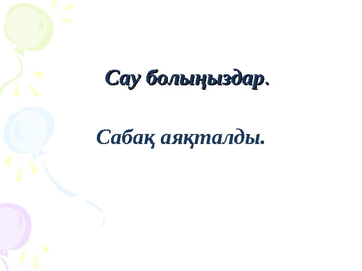 Сау болыңыздарСау болыңыздар.. Сабақ аяқталды.
