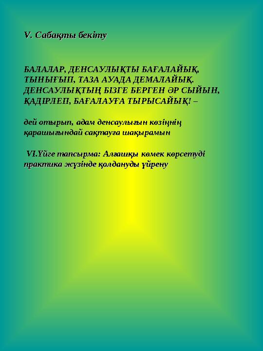VV. Сабақты бекіту. Сабақты бекіту БАЛАЛАР, ДЕНСАУЛЫҚТЫ БАҒАЛАЙЫҚ, ТЫНЫҒЫП, ТАЗА АУАДА ДЕМАЛАЙЫҚ. ДЕНСАУЛЫҚТЫҢ БІЗГЕ БЕРГЕН ӘР С