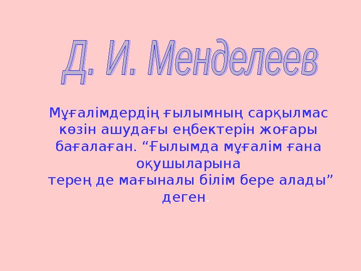 Мұғалімдердің ғылымның сарқылмас көзін ашудағы еңбектерін жоғары бағалаған. “Ғылымда мұғалім ғана оқушыларына терең де мағ