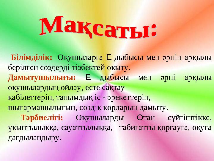 Білімділік: Оқушыларға Е дыбысы мен әрпін арқылы берілген сөздерді тізбектей оқыту. Дамытушылығы: Е дыбысы мен әрпі арқылы