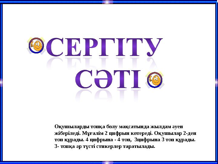 Оқушыларды топқа бөлу мақсатында жылдам әуен жіберіледі. Мұғалім 2 цифрын көтереді. Оқушылар 2-ден топ құрады. 4 цифрына -