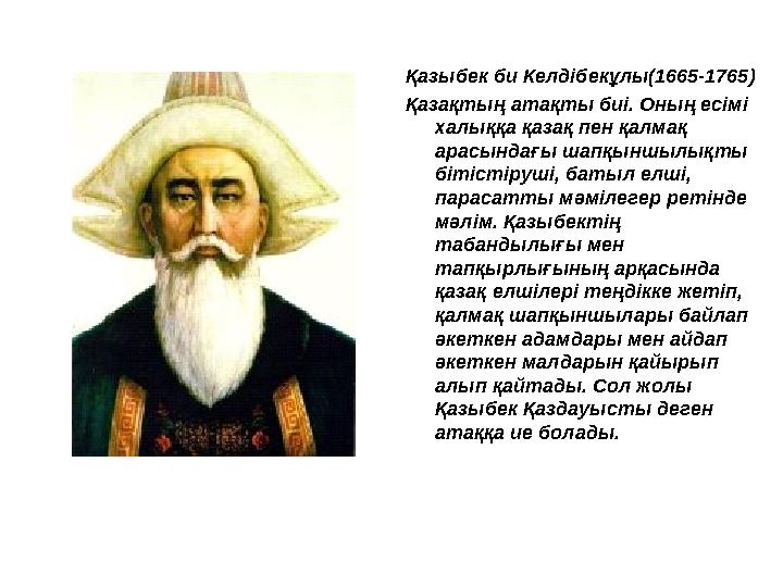 Қазыбек би Келдібекұлы(1665-1765) Қазақтың атақты биі. Оның есімі халыққа қазақ пен қалмақ арасындағы шапқыншылықты бітістіру