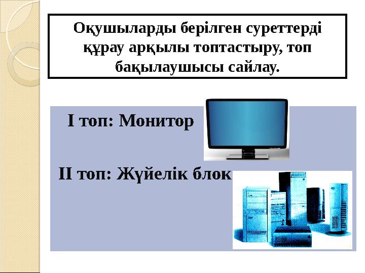 Оқушыларды берілген суреттерді құрау арқылы топтастыру, топ бақылаушысы сайлау. І топ: Монитор ІІ топ: Жүйелік блок