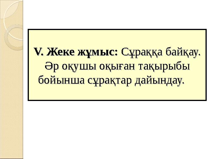 V. Жеке жұмыс: V. Жеке жұмыс: Сұраққа байқау. Сұраққа байқау. Әр оқушы оқыған тақырыбы Әр оқушы оқыған тақырыбы бойынша сұрақ