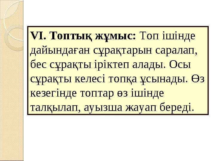 VІ. Топтық жұмыс: Топ ішінде дайындаған сұрақтарын саралап, бес сұрақты іріктеп алады. Осы сұрақты келесі топқа ұсынады. Өз