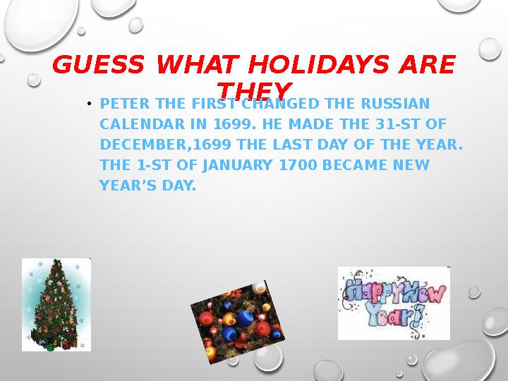 GUESS WHAT HOLIDAYS ARE THEY •PETER THE FIRST CHANGED THE RUSSIAN CALENDAR IN 1699. HE MADE THE 31-ST OF DECEMBER,1699 THE LA