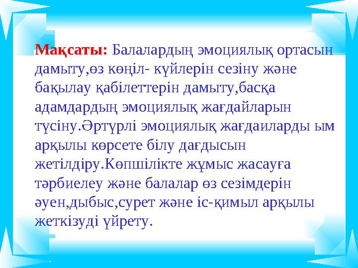 Мақсаты: Балалардың эмоциялық ортасын дамыту,өз көңіл- күйлерін сезіну және бақылау қабілеттерін дамыту,басқа адамдардың э