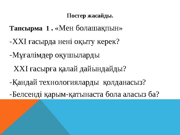 Постер жасайды. Тапсырма 1 . «Мен болашақпын» -ХХІ ғасырда нені оқыту керек? -Мұғалімдер оқушыларды ХХІ ғасырғ