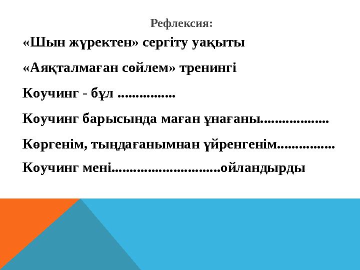 Рефлексия: «Шын жүректен» сергіту уақыты «Аяқталмаған сөйлем» тренингі Коучинг - бұл ................ Коучинг барысында маған