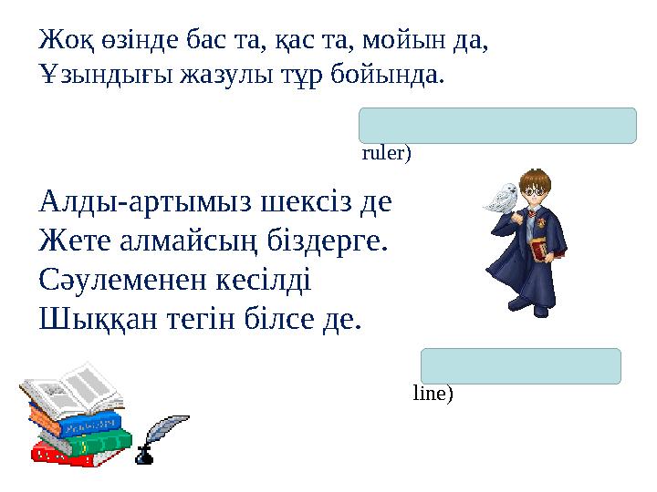 Жоқ өзінде бас та, қас та, мойын да, Ұзындығы жазулы тұр бойында. (сызғыш - линейка - ruler) Алды-артымыз шексіз де Жете алма