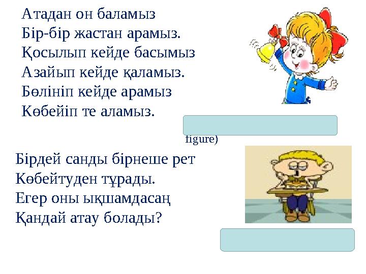 Атадан он баламыз Бір-бір жастан арамыз. Қосылып кейде басымыз Азайып кейде қаламыз. Бөлініп кейде арамыз Көбейіп те аламыз. (са