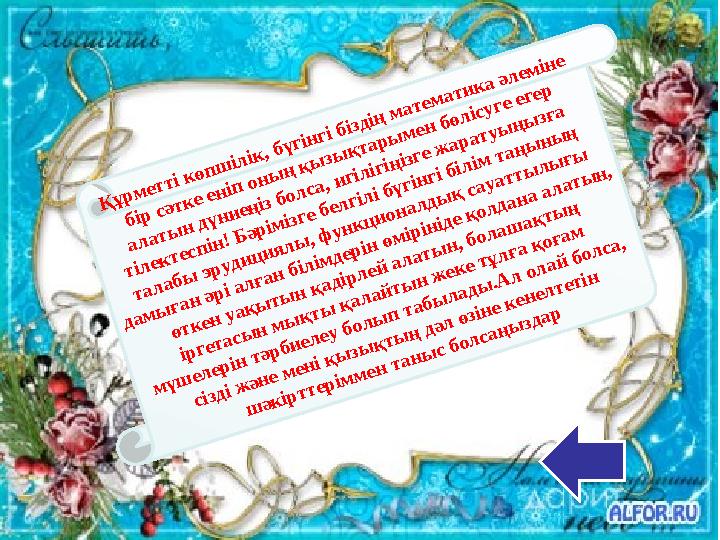 Құрметті көпшілік, бүгінгі біздің математика әлеміне бір сәтке еніп оның қызықтарымен бөлісуге егер алатын дүниеңіз болса, игі
