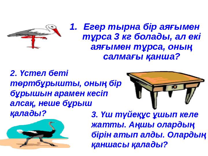 1.Егер тырна бір аяғымен тұрса 3 кг болады, ал екі аяғымен тұрса, оның салмағы қанша? 2. Үстел беті төртбұрышты, оның бір б