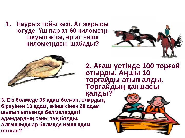 1.Наурыз тойы кезі. Ат жарысы өтуде. Үш пар ат 60 километр шауып өтсе, әр ат неше километрден шабады? 2. Ағаш үстінде 100 то