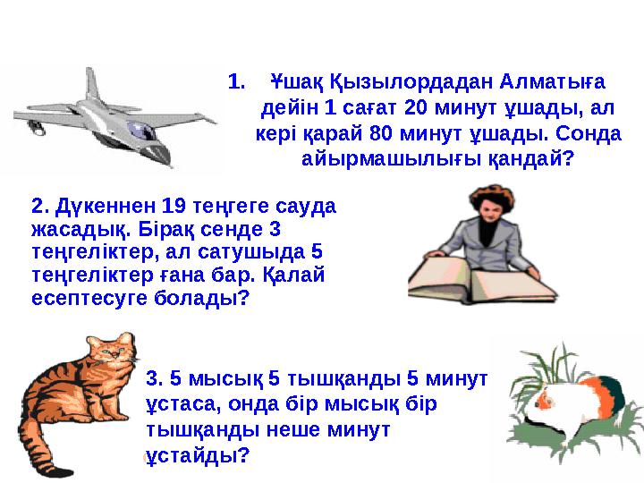 1.Ұшақ Қызылордадан Алматыға дейін 1 сағат 20 минут ұшады, ал кері қарай 80 минут ұшады. Сонда айырмашылығы қандай? 2. Дүкенн