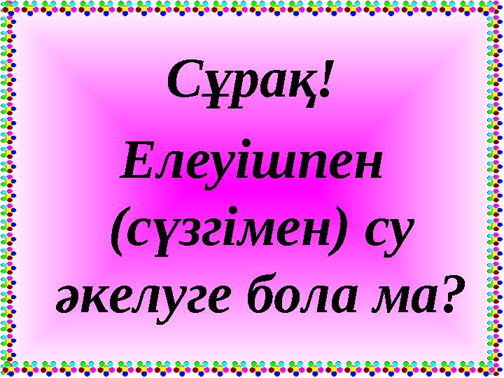 Сұрақ! Елеуішпен (сүзгімен) су әкелуге бола ма?