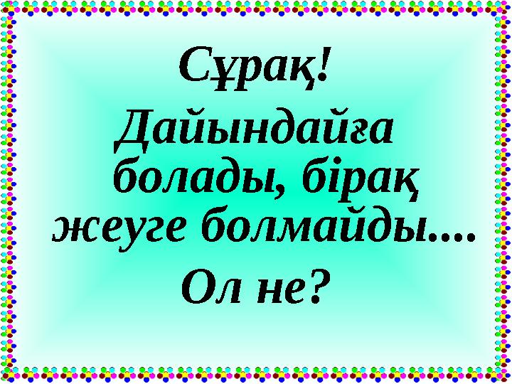 Сұрақ! Дайындайға болады, бірақ жеуге болмайды.... Ол не?