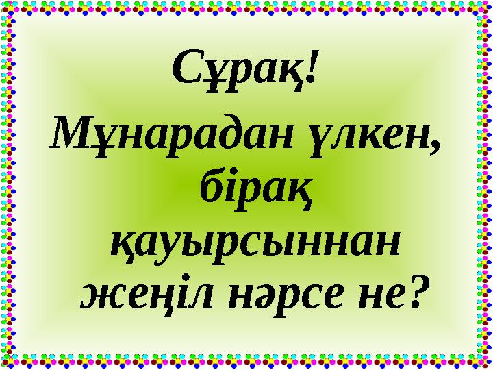 Сұрақ! Мұнарадан үлкен, бірақ қауырсыннан жеңіл нәрсе не?
