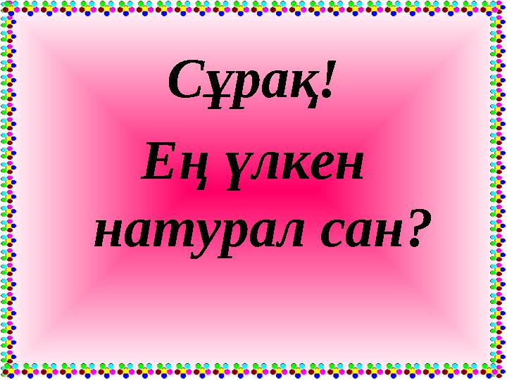 Сұрақ! Ең үлкен натурал сан?
