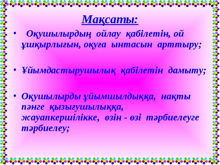 Мақсаты: • Оқушылырдың ойлау қабілeтін, ой ұшқырлығын, оқуға ынтасын арттыру; •Ұйымдастырушылық қабілетін дамыту; •Оқушыл