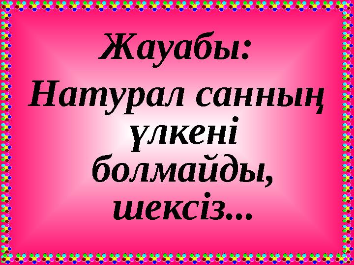 Жауабы: Натурал санның үлкені болмайды, шексіз...