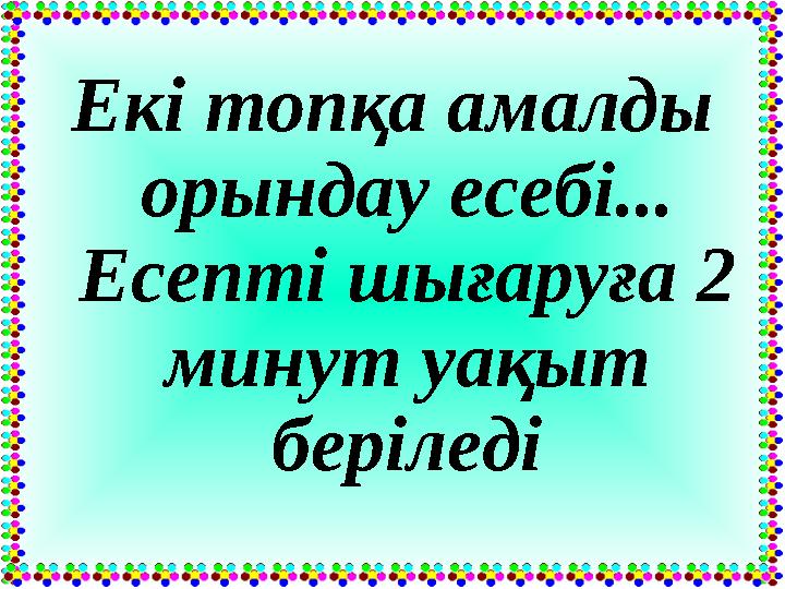 Екі топқа амалды орындау есебі... Есепті шығаруға 2 минут уақыт беріледі
