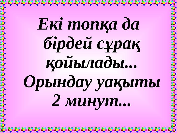 Екі топқа да бірдей сұрақ қойылады... Орындау уақыты 2 минут...