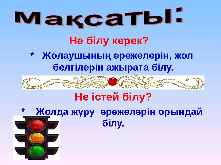 Не білу керек? * Жолаушының ережелерін, жол белгілерін ажырата білу. Не істей білу? * Жолда жүру ережелерін орындай