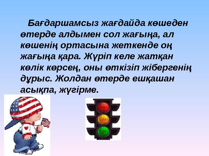 Бағдаршамсыз жағдайда көшеден өтерде алдымен сол жағыңа, ал көшенің ортасына жеткенде оң жағыңа қара. Жүріп келе жатқан