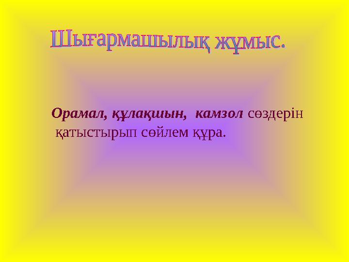 Орамал, құлақшын, камзол сөздерін қатыстырып сөйлем құра.