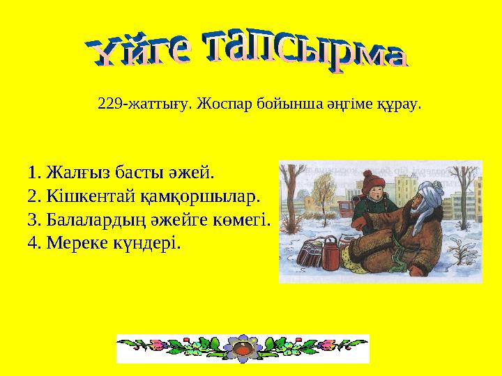 229-жаттығу. Жоспар бойынша әңгіме құрау. 1.Жалғыз басты әжей. 2.Кішкентай қамқоршылар. 3.Балалардың әжейге көмегі. 4.Мереке