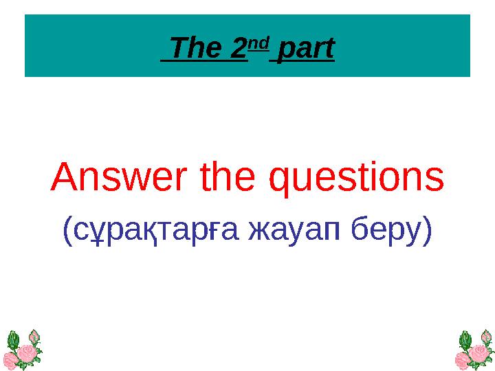 The 2 nd part Answer the questions (сұрақтарға жауап беру)