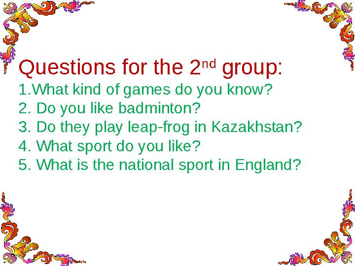 Questions for the 2 nd group: 1.What kind of games do you know? 2. Do you like badminton? 3. Do they play leap-frog in Kazakhst