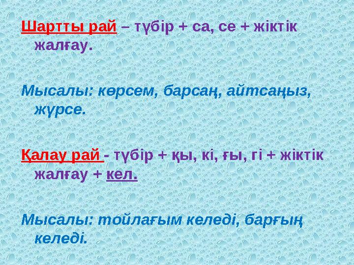 Шартты рай – түбір + ca, се + жіктік жалғау. Мысалы: көрсем, барсаң, айтсаңыз, жүрсе. Қалау рай - түбір + қы, кі, ғы, гі + жік